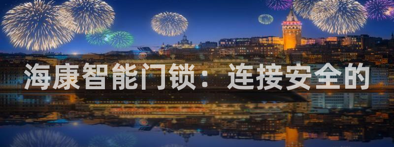 开丰娱乐注册登录不了：海康智能门锁：连接安全的