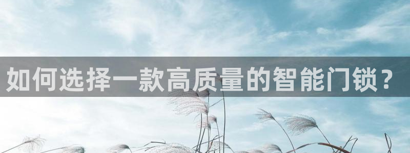 开丰娱乐后7O667：如何选择一款高质量的智能门锁？