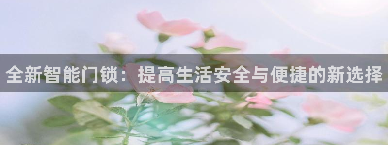开丰娱乐平台登录网址：全新智能门锁：提高生活安全与便捷的新选