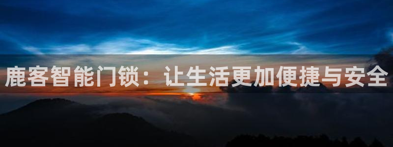 开丰娱乐登入地址在哪儿：鹿客智能门锁：让生活更加便捷与安全