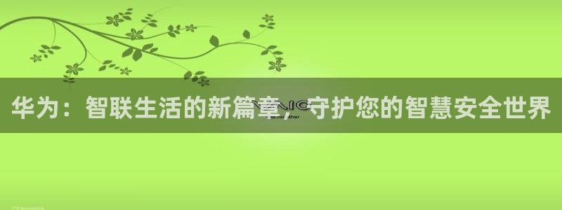 开丰娱乐下载安装：华为：智联生活的新篇章，守护您的智慧安全世