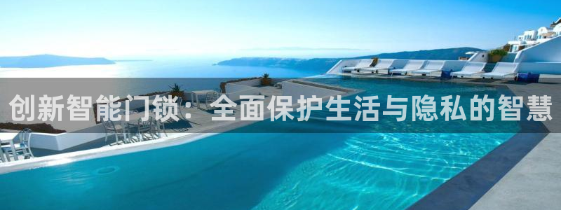 开丰娱乐优七九九47：创新智能门锁：全面保护生活与隐私的智慧
