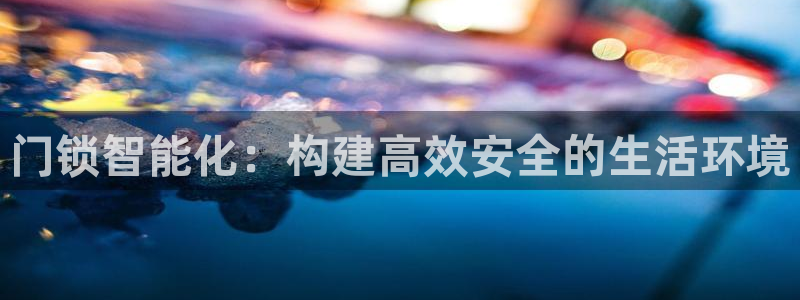 开丰娱乐地址查询：门锁智能化：构建高效安全的生活环境