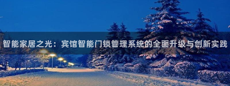 开丰娱乐予 7O935：智能家居之光：宾馆智能门锁管理系统的