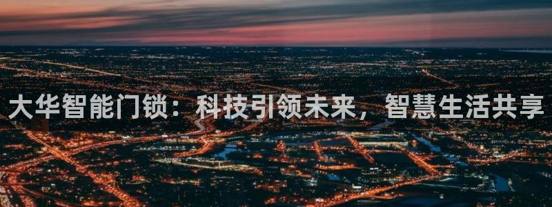 开丰娱乐若七九九：大华智能门锁：科技引领未来，智慧生活共享