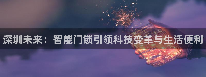 开丰娱乐67 5138：深圳未来：智能门锁引领科技变革与生活