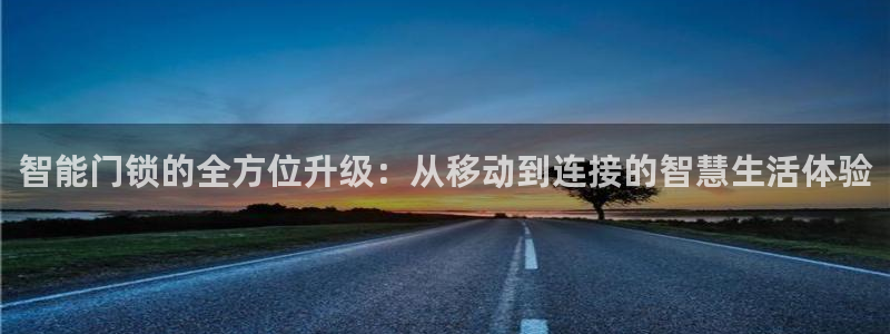 开丰娱乐登陆地址：智能门锁的全方位升级：从移动到连接的智慧生
