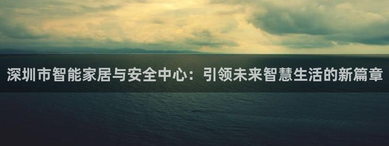 开丰娱乐注册登录不了：深圳市智能家居与安全中心：引领未来智慧