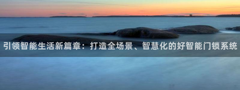 开丰娱乐平台：引领智能生活新篇章：打造全场景、智慧化的好智能