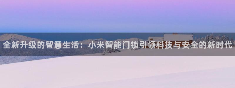 开丰娱乐优七九九47：全新升级的智慧生活：小米智能门锁引领科