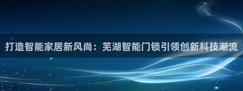 开丰娱乐若七九九：打造智能家居新风尚：芜湖智能门锁引领创新科