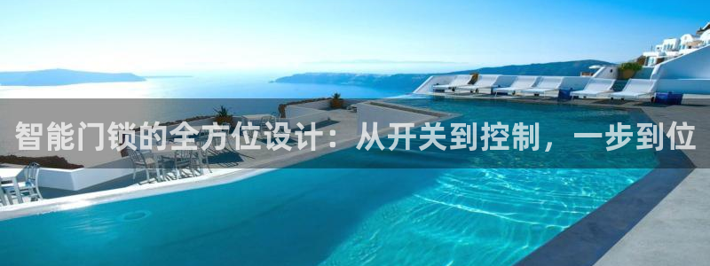 开丰娱乐官方app：智能门锁的全方位设计：从开关到控制，一步