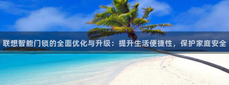 开丰娱乐注册：联想智能门锁的全面优化与升级：提升生活便捷性，