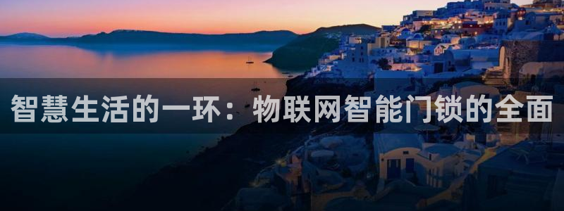 开丰娱乐登入地址在哪查：智慧生活的一环：物联网智能门锁的全面