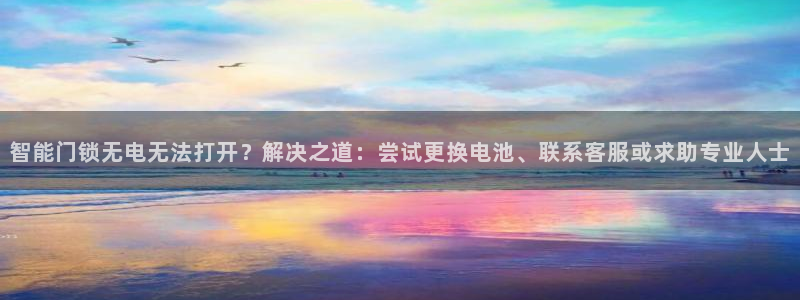 开丰娱乐官网登录网址：智能门锁无电无法打开？解决之道：尝试更