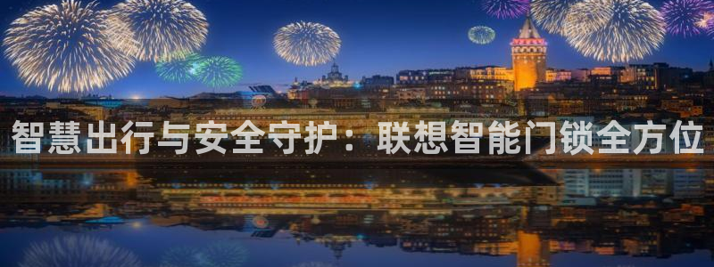 开丰娱乐官网首页：智慧出行与安全守护：联想智能门锁全方位