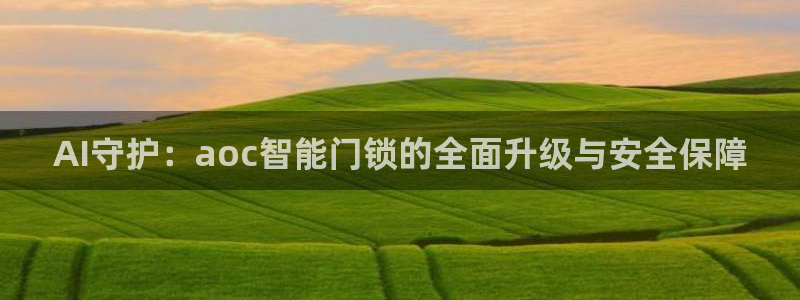 开丰娱乐千67五壹叁八：AI守护：aoc智能门锁的全面升级与