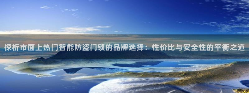 开丰娱乐平台注册：探析市面上热门智能防盗门锁的品牌选择：性价