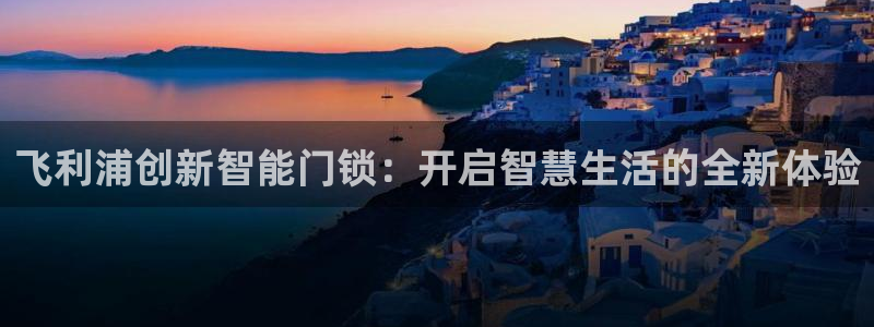 开丰娱乐登入地址在哪里：飞利浦创新智能门锁：开启智慧生活的全