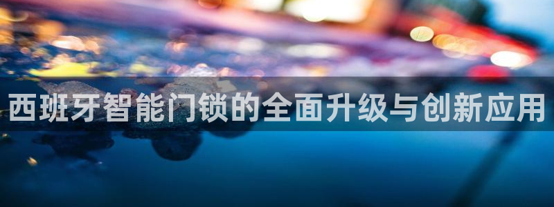 开丰娱乐巾67五壹叁八：西班牙智能门锁的全面升级与创新应用