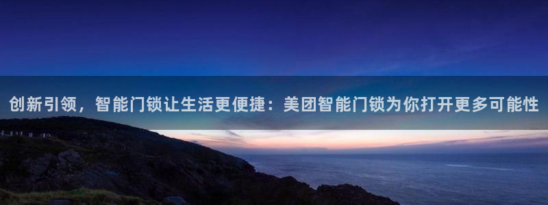 开丰娱乐手机app：创新引领，智能门锁让生活更便捷：美团智能
