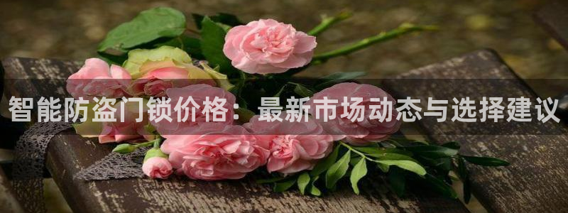 开丰娱乐天富娱乐：智能防盗门锁价格：最新市场动态与选择建议