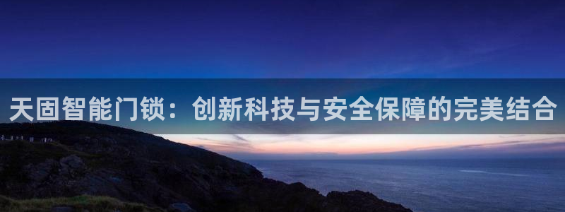 开丰娱乐：天固智能门锁：创新科技与安全保障的完美结合