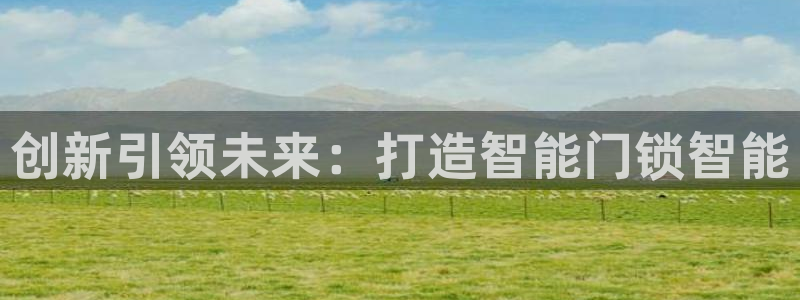 开丰娱乐官网平台登录：创新引领未来：打造智能门锁智能