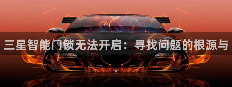 开丰娱乐予 7O935：三星智能门锁无法开启：寻找问题的根源