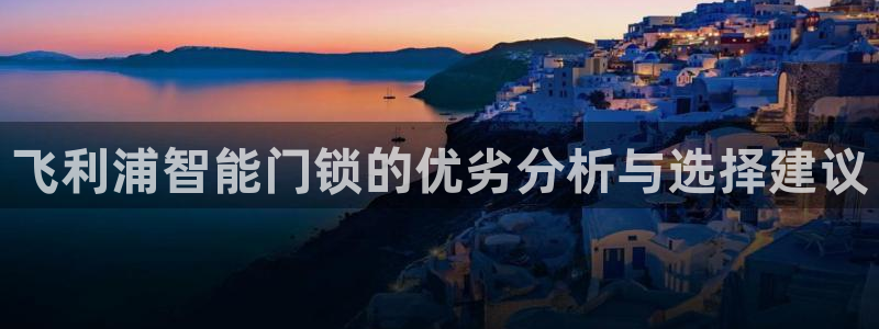 开丰娱乐姜333OO：飞利浦智能门锁的优劣分析与选择建议