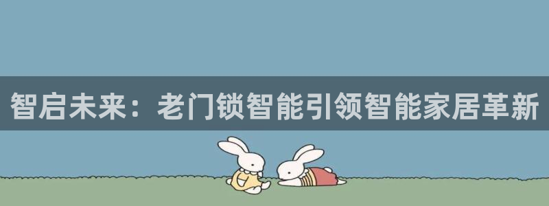 开丰娱乐注册登录不了：智启未来：老门锁智能引领智能家居革新