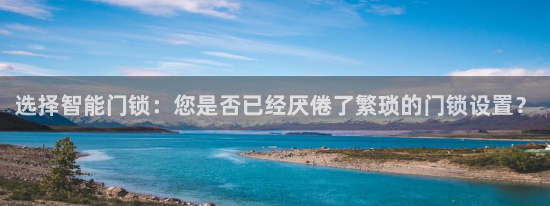 开丰娱乐登入地址查询：选择智能门锁：您是否已经厌倦了繁琐的门