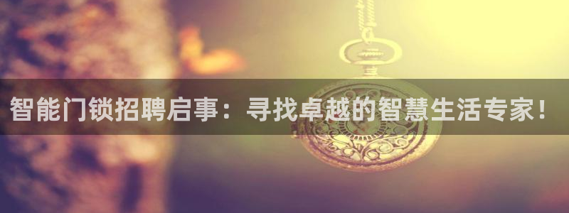 开丰娱乐测速：智能门锁招聘启事：寻找卓越的智慧生活专家！