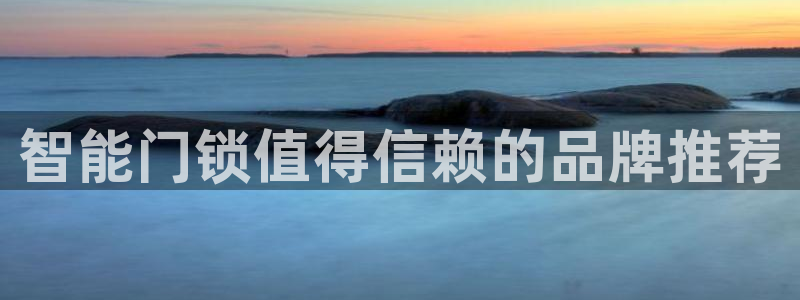 开丰娱乐后7O667：智能门锁值得信赖的品牌推荐