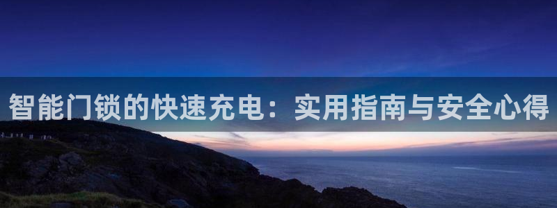 开丰娱乐官网：智能门锁的快速充电：实用指南与安全心得