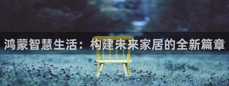 开丰娱乐违法吗：鸿蒙智慧生活：构建未来家居的全新篇章