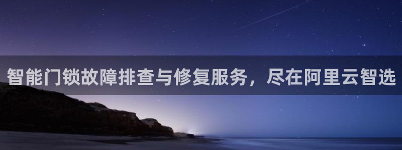 开丰娱乐官网最新消息：智能门锁故障排查与修复服务，尽在阿里云