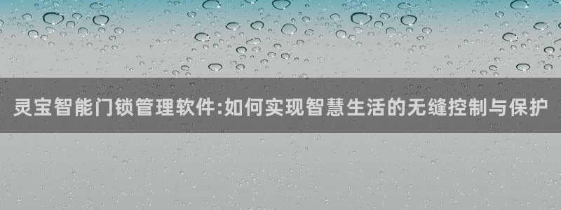 开丰娱乐平台地址：灵宝智能门锁管理软件:如何实现智慧生活的无