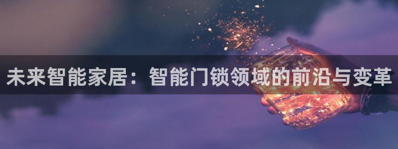 开丰娱乐登录平台下载：未来智能家居：智能门锁领域的前沿与变革