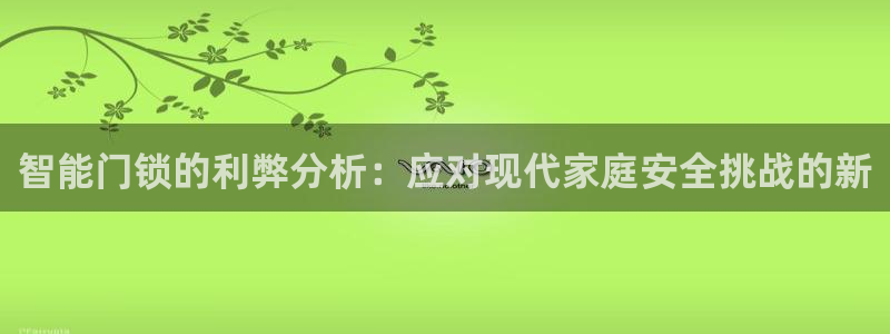 开丰娱乐网站官网首页：智能门锁的利弊分析：应对现代家庭安全挑