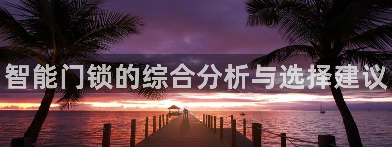 开丰娱乐于六七五一38：智能门锁的综合分析与选择建议